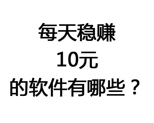 每天稳赚10元的赚钱软件app有哪些？