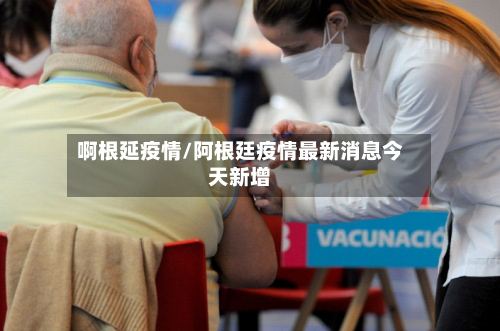 啊根延疫情/阿根廷疫情最新消息今天新增