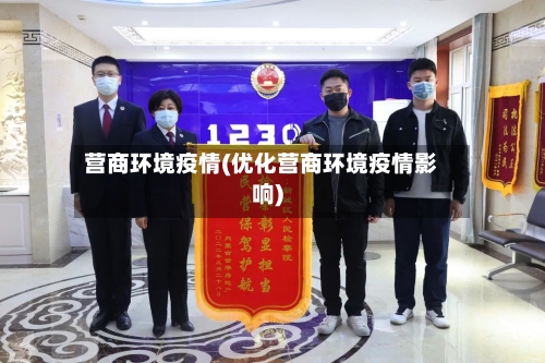 营商环境疫情(优化营商环境疫情影响)