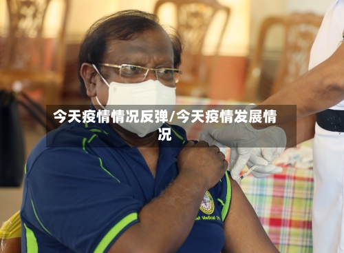 今天疫情情况反弹/今天疫情发展情况-第3张图片