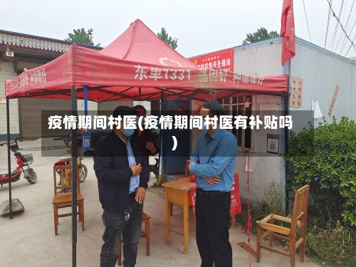 疫情期间村医(疫情期间村医有补贴吗)