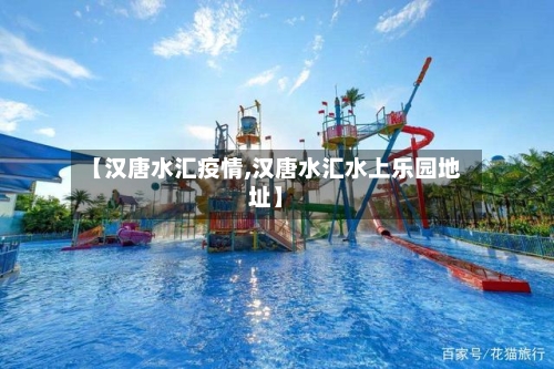 【汉唐水汇疫情,汉唐水汇水上乐园地址】
