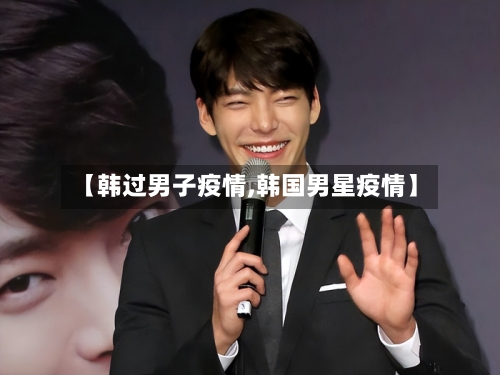【韩过男子疫情,韩国男星疫情】