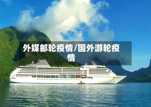 外媒邮轮疫情/国外游轮疫情