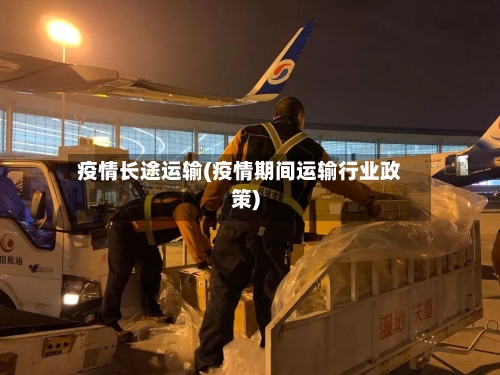 疫情长途运输(疫情期间运输行业政策)-第3张图片
