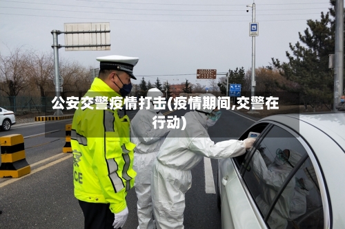 公安交警疫情打击(疫情期间,交警在行动)-第2张图片