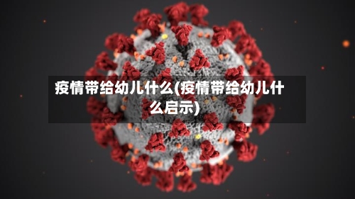 疫情带给幼儿什么(疫情带给幼儿什么启示)-第3张图片