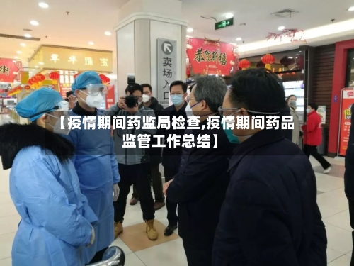 【疫情期间药监局检查,疫情期间药品监管工作总结】