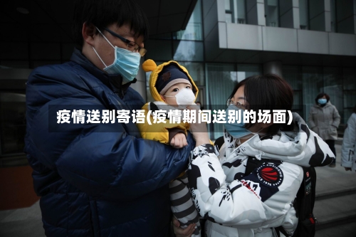 疫情送别寄语(疫情期间送别的场面)