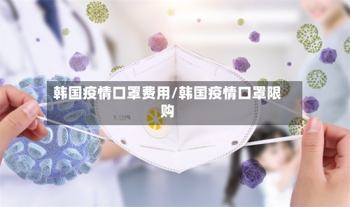 韩国疫情口罩费用/韩国疫情口罩限购