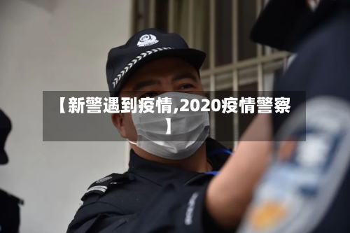 【新警遇到疫情,2020疫情警察】