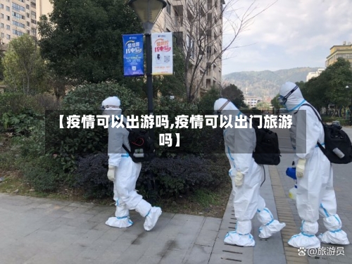 【疫情可以出游吗,疫情可以出门旅游吗】-第2张图片