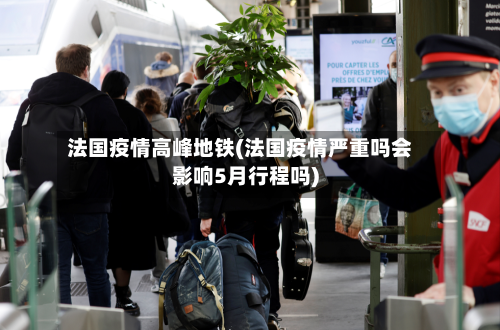 法国疫情高峰地铁(法国疫情严重吗会影响5月行程吗)