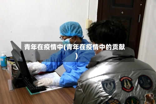 青年在疫情中(青年在疫情中的贡献)