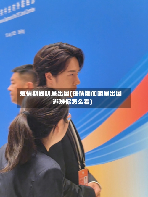 疫情期间明星出国(疫情期间明星出国避难你怎么看)-第2张图片