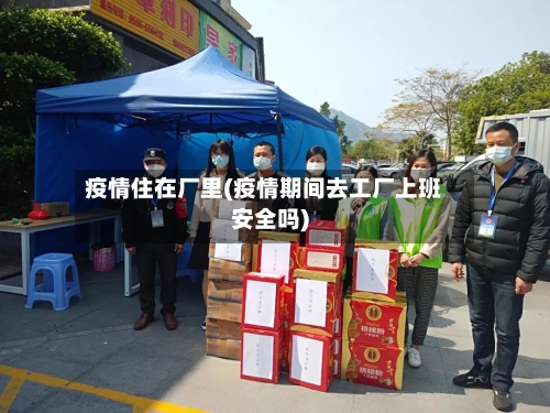 疫情住在厂里(疫情期间去工厂上班安全吗)-第3张图片