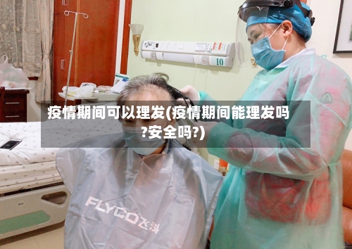 疫情期间可以理发(疫情期间能理发吗?安全吗?)