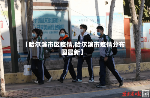 【哈尔滨市区疫情,哈尔滨市疫情分布图最新】