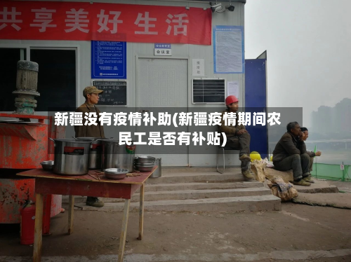新疆没有疫情补助(新疆疫情期间农民工是否有补贴)