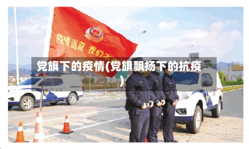 党旗下的疫情(党旗飘扬下的抗疫)-第3张图片