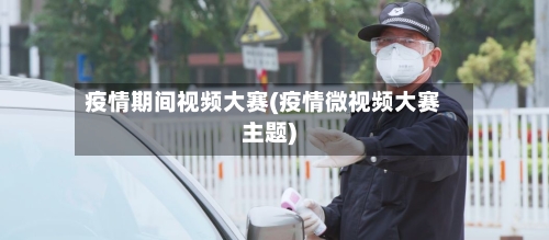 疫情期间视频大赛(疫情微视频大赛主题)-第2张图片