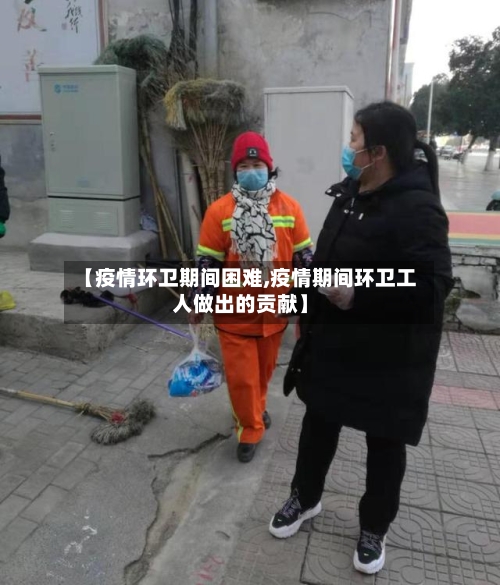 【疫情环卫期间困难,疫情期间环卫工人做出的贡献】