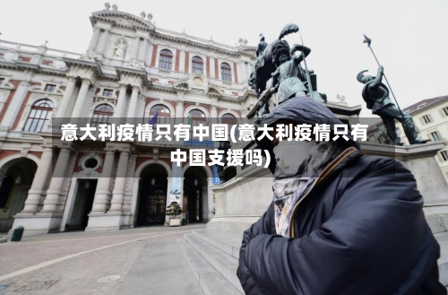 意大利疫情只有中国(意大利疫情只有中国支援吗)