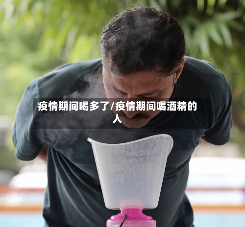 疫情期间喝多了/疫情期间喝酒精的人