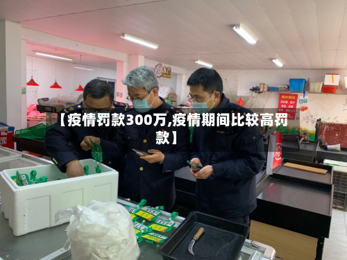 【疫情罚款300万,疫情期间比较高罚款】