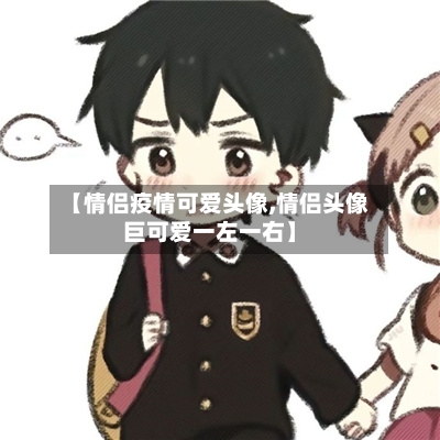 【情侣疫情可爱头像,情侣头像巨可爱一左一右】
