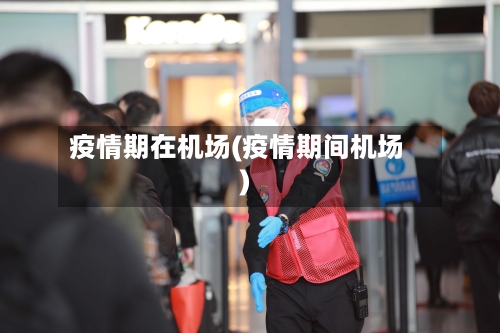 疫情期在机场(疫情期间机场)