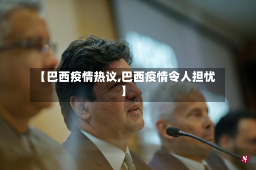 【巴西疫情热议,巴西疫情令人担忧】-第2张图片