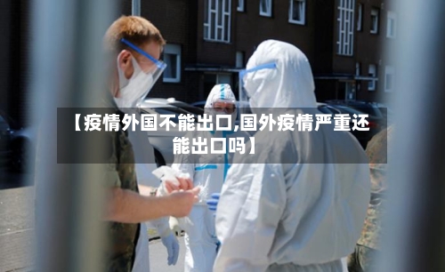 【疫情外国不能出口,国外疫情严重还能出口吗】