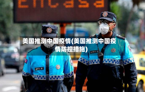 美国推测中国疫情(美国推测中国疫情防控措施)-第2张图片