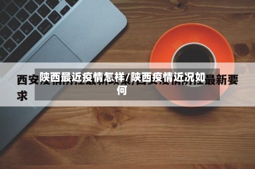 陕西最近疫情怎样/陕西疫情近况如何