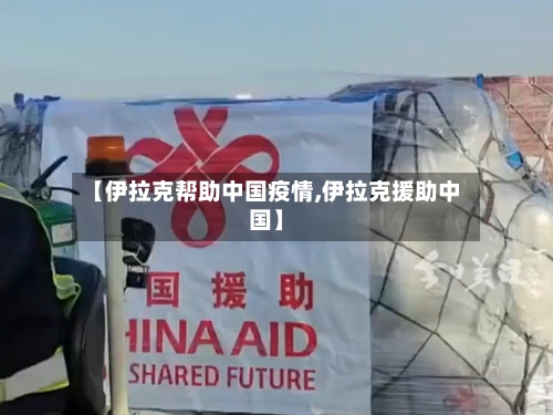 【伊拉克帮助中国疫情,伊拉克援助中国】