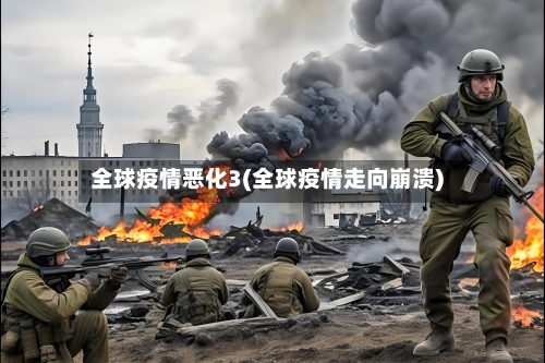 全球疫情恶化3(全球疫情走向崩溃)-第3张图片