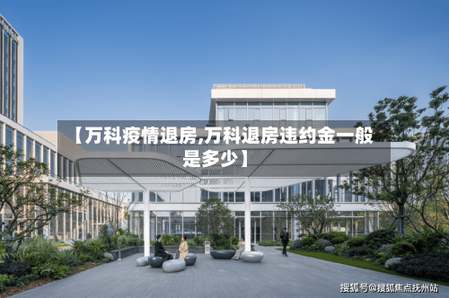 【万科疫情退房,万科退房违约金一般是多少】