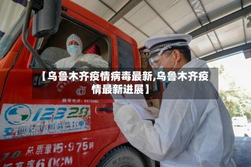 【乌鲁木齐疫情病毒最新,乌鲁木齐疫情最新进展】
