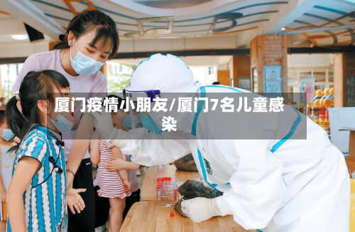 厦门疫情小朋友/厦门7名儿童感染-第2张图片