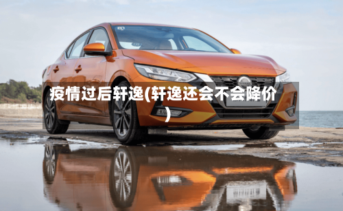 疫情过后轩逸(轩逸还会不会降价)