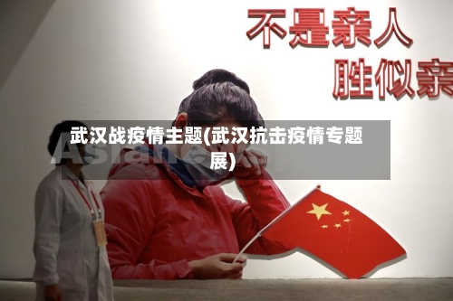 武汉战疫情主题(武汉抗击疫情专题展)-第2张图片