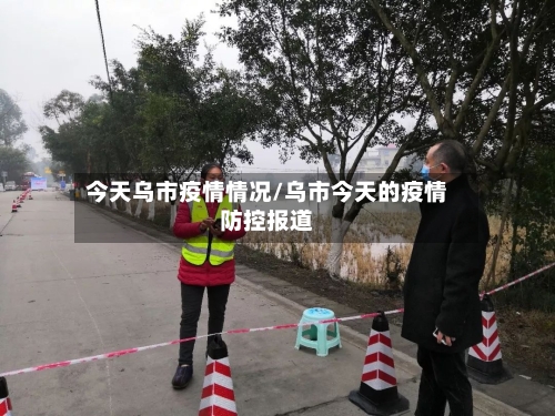 今天乌市疫情情况/乌市今天的疫情防控报道