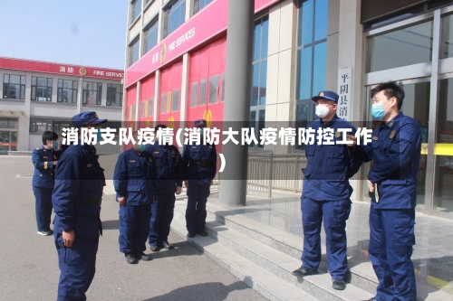 消防支队疫情(消防大队疫情防控工作)