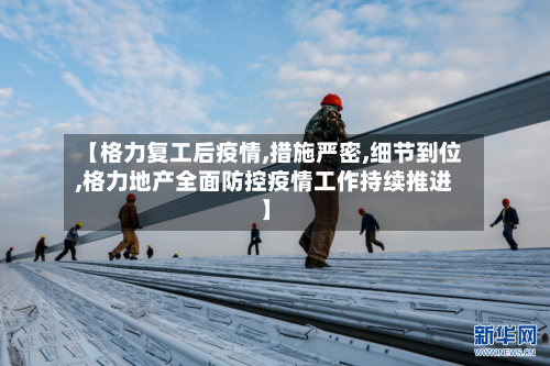 【格力复工后疫情,措施严密,细节到位,格力地产全面防控疫情工作持续推进】-第2张图片