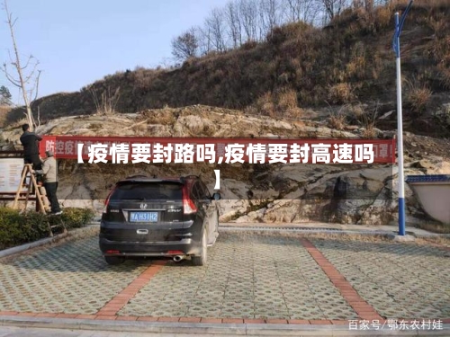 【疫情要封路吗,疫情要封高速吗】-第2张图片