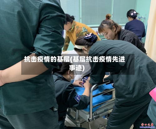 抗击疫情的基层(基层抗击疫情先进事迹)