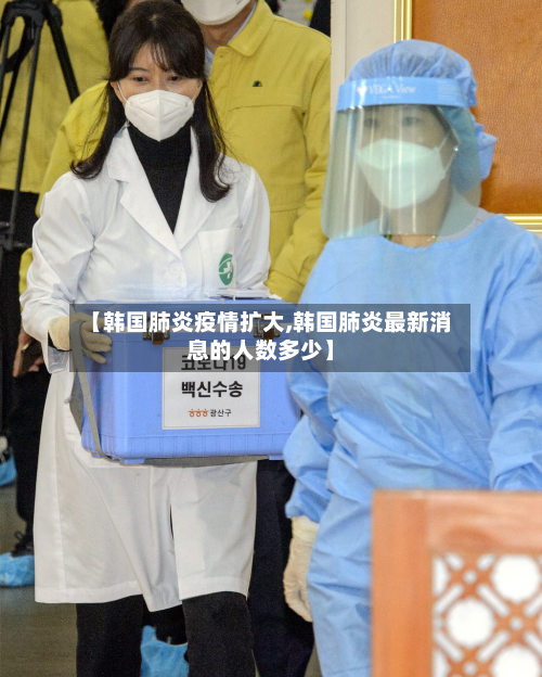 【韩国肺炎疫情扩大,韩国肺炎最新消息的人数多少】