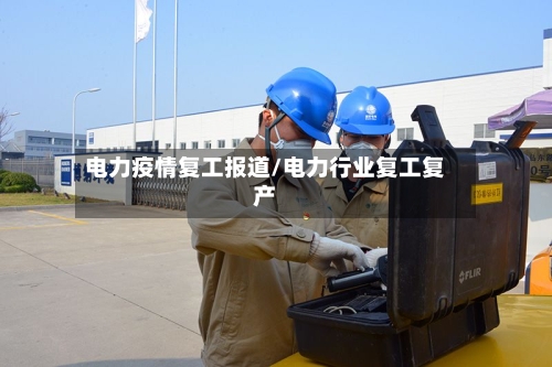 电力疫情复工报道/电力行业复工复产