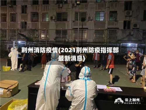 荆州消防疫情(2021荆州防疫指挥部最新消息)-第2张图片